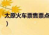 太原火车票售票点电话（太原火车票订票电话）