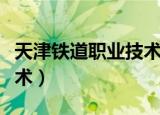 天津铁道职业技术学院贴吧（天津铁道职业技术）