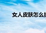 女人皮肤怎么护理（女性皮肤护理）