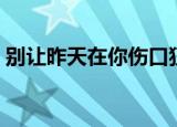 别让昨天在你伤口狂妄的撒盐（狂妄的撒盐）