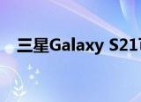 三星Galaxy S21可能未配备充电器和耳机