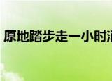 原地踏步走一小时消耗多少热量（原地踏步）