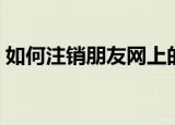如何注销朋友网上的账号（如何注销朋友网）