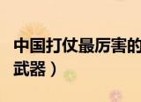 中国打仗最厉害的武器是什么（中国打仗用的武器）