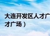大连开发区人才广场谁题的字（大连开发区人才广场）