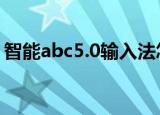 智能abc5.0输入法怎么打字（智能abc5 22）