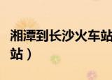 湘潭到长沙火车站怎么坐车（湘潭到长沙火车站）