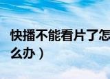 快播不能看片了怎么办呀（快播不能看片了怎么办）