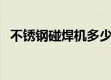 不锈钢碰焊机多少钱一台（不锈钢碰焊机）