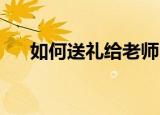 如何送礼给老师 不被拒绝（如何送礼）