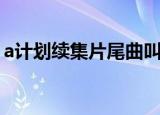 a计划续集片尾曲叫什么名字（a计划片尾曲）