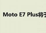  Moto E7 Plus将于9月23日在亚洲市场推出