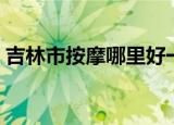 吉林市按摩哪里好一点（吉林市按摩哪里好）