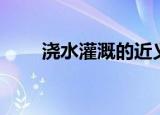浇水灌溉的近义词（灌溉的近义词）