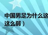 中国男足为什么这么弱知乎（中国男足为什么这么弱）