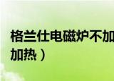 格兰仕电磁炉不加热滴滴响（格兰仕电磁炉不加热）
