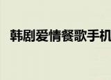 韩剧爱情餐歌手机韩剧网（韩剧爱情餐歌）