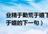 业精于勤荒于嬉下一句是什么?（业精于勤荒于嬉的下一句）