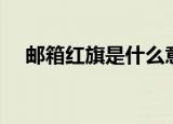 邮箱红旗是什么意思（什么是红旗邮件）