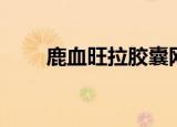 鹿血旺拉胶囊网上订购（鹿血旺拉）