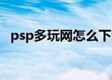 psp多玩网怎么下载游戏（psp duowan）