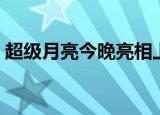 超级月亮今晚亮相上海（超级月亮今晚亮相）