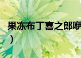果冻布丁喜之郎咿呀咿呀哟（果冻布丁喜之郎）