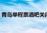 青岛单程票酒吧关闭了吗（青岛单程票酒吧）
