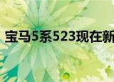 宝马5系523现在新车多少钱（宝马5系523）