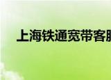 上海铁通宽带客服电话（上海铁通宽带）
