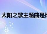 太阳之歌主题曲是谁唱的（太阳之歌主题曲）