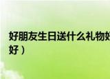 好朋友生日送什么礼物好14岁男生（好朋友生日送什么礼物好）