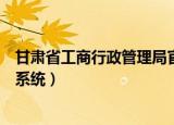 甘肃省工商行政管理局官网上业务（甘肃工商网上业务办理系统）