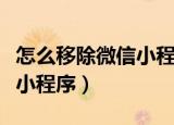 怎么移除微信小程序苹果手机（怎么移除微信小程序）