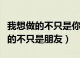 我想做的不只是你的朋友（你从不知道我想做的不只是朋友）