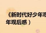 《新时代好少年观后感》（2019新时代好少年观后感）