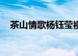 茶山情歌杨钰莹视频（茶山情歌 杨钰莹）
