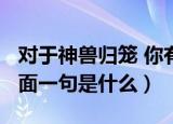 对于神兽归笼 你有什么想说的?（神兽归笼后面一句是什么）