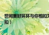 世间美好环环与你相扣为什么没有了（世间美好环环与你相扣）