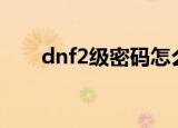 dnf2级密码怎么设置（dnf2 6密码）