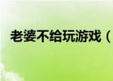 老婆不给玩游戏（老婆不在家时玩的游戏）