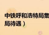 中铁呼和浩特局集团工资待遇（呼和浩特铁路局待遇）
