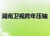 湖南卫视跨年压轴（湖南卫视跨年首波阵容）