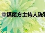 幸福魔方主持人陈蓉老公（幸福魔方主持人）