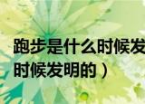 跑步是什么时候发明的百度百科（跑步是什么时候发明的）