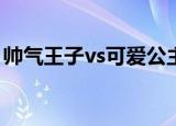 帅气王子vs可爱公主（魅惑王子pk华丽公主）