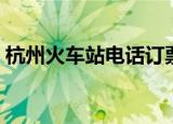 杭州火车站电话订票（杭州火车票预订电话）