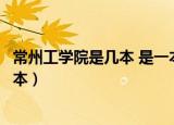 常州工学院是几本 是一本、二本还是三本（常州工学院是几本）
