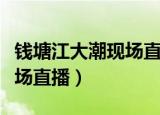 钱塘江大潮现场直播什么时候（钱塘江大潮现场直播）