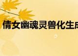 倩女幽魂灵兽化生成长（倩女幽魂灵兽化生）